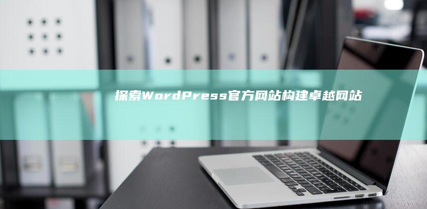 探索WordPress官方网站：构建卓越网站资源大解析