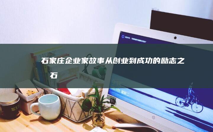 石家庄企业家故事：从创业到成功的励志之旅 (石家庄企业家协会会长)