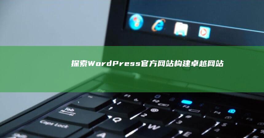 探索WordPress官方网站：构建卓越网站资源大解析