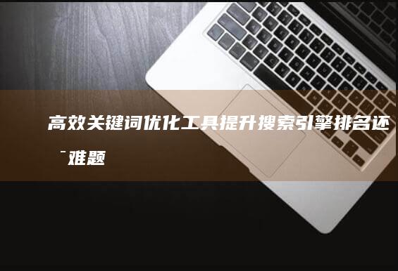 高效关键词优化工具：提升搜索引擎排名还是难题吗？